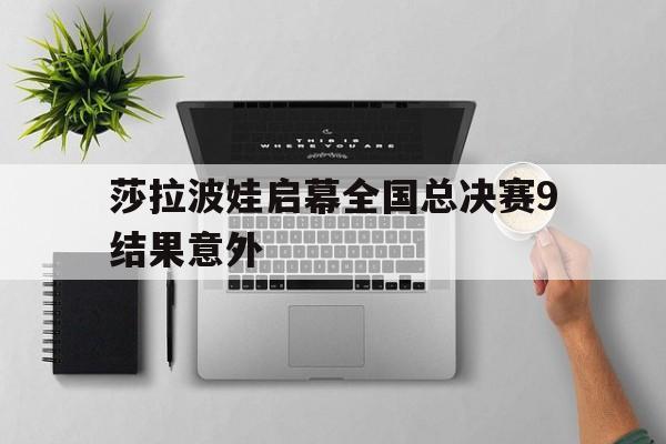 莎拉波娃启幕全国总决赛9结果意外(莎拉波娃比赛集锦)|金年会体育官网